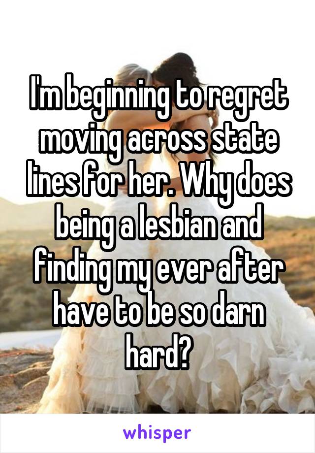 I'm beginning to regret moving across state lines for her. Why does being a lesbian and finding my ever after have to be so darn hard?