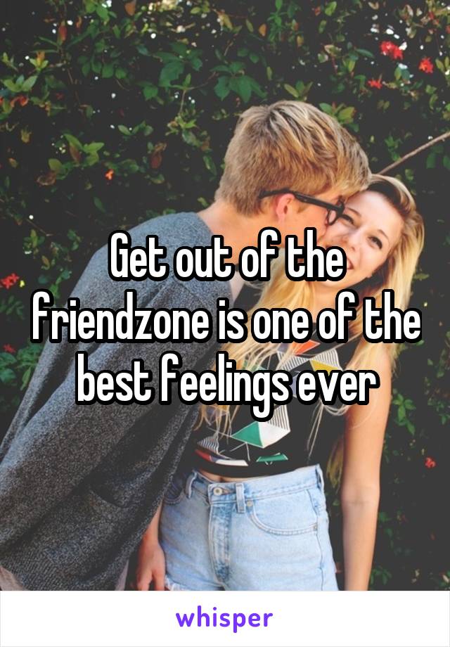 Get out of the friendzone is one of the best feelings ever