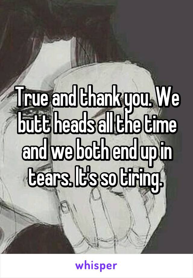 True and thank you. We butt heads all the time and we both end up in tears. It's so tiring. 