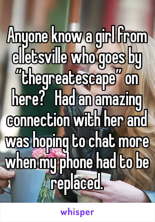 Anyone know a girl from elletsville who goes by “thegreatescape” on here?   Had an amazing connection with her and was hoping to chat more when my phone had to be replaced.