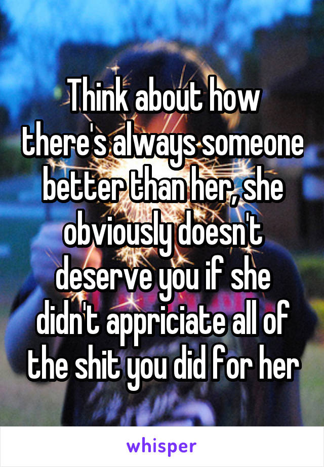 Think about how there's always someone better than her, she obviously doesn't deserve you if she didn't appriciate all of the shit you did for her