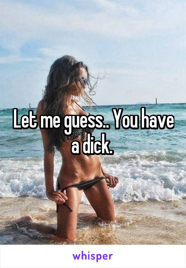 Let me guess.. You have a dick. 