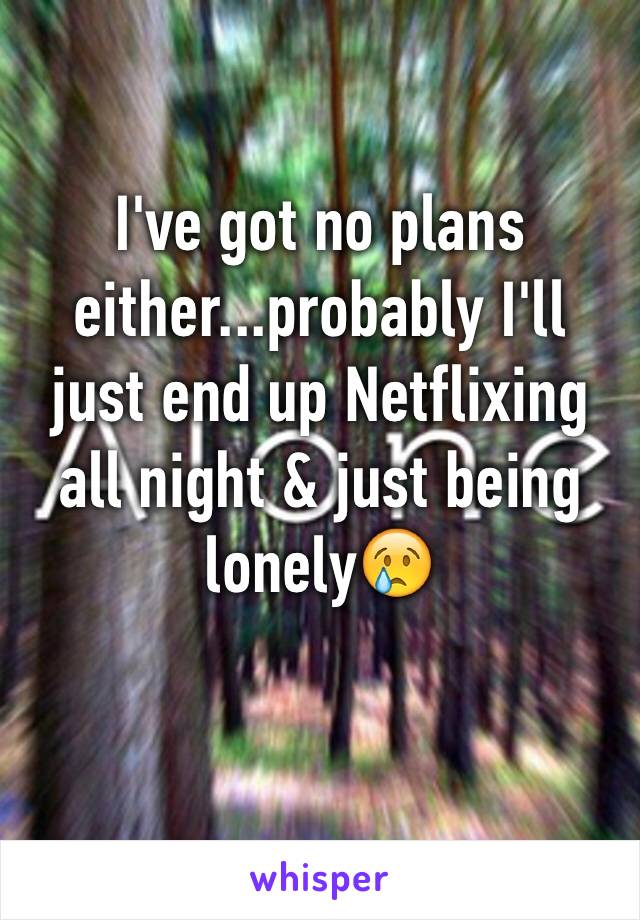 I've got no plans either...probably I'll just end up Netflixing all night & just being lonely😢