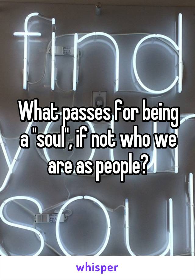 What passes for being a "soul", if not who we are as people?