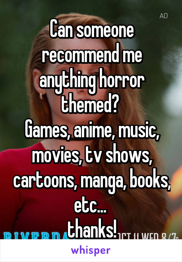 Can someone recommend me anything horror themed? 
Games, anime, music, movies, tv shows, cartoons, manga, books, etc... 
thanks!