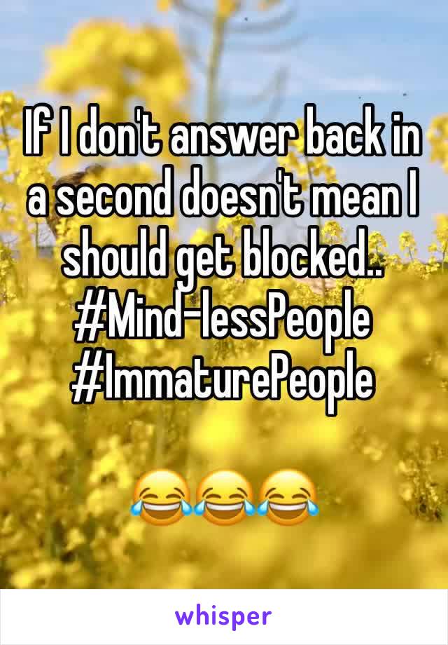 If I don't answer back in a second doesn't mean I should get blocked.. 
#Mind-lessPeople
#ImmaturePeople

😂😂😂