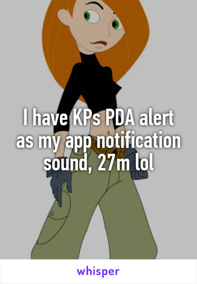 I have KPs PDA alert as my app notification sound, 27m lol