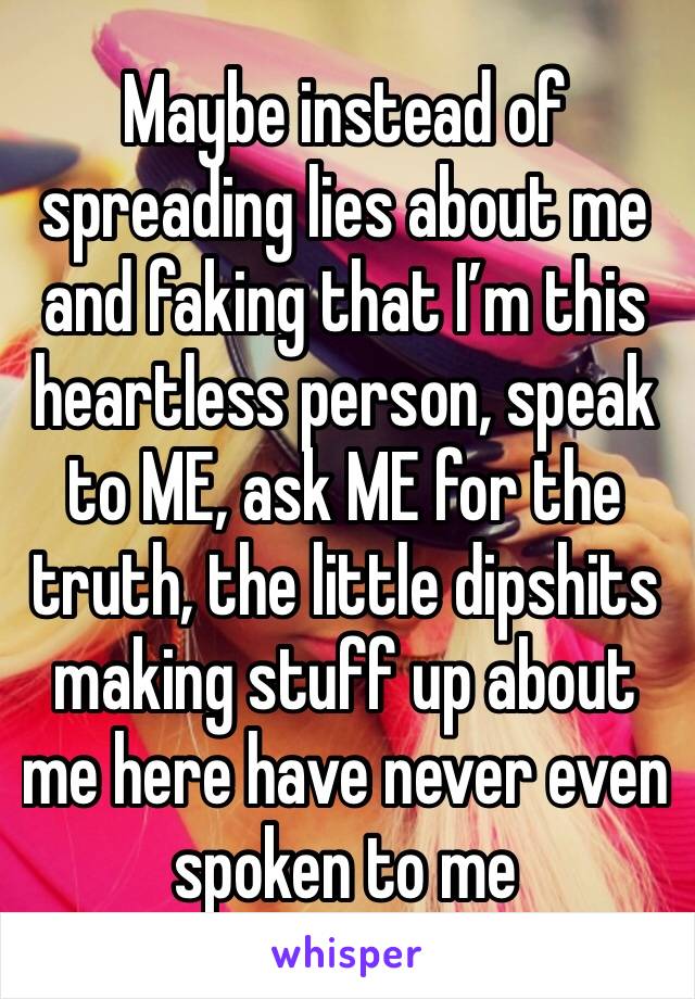 Maybe instead of spreading lies about me and faking that I’m this heartless person, speak to ME, ask ME for the truth, the little dipshits making stuff up about me here have never even spoken to me