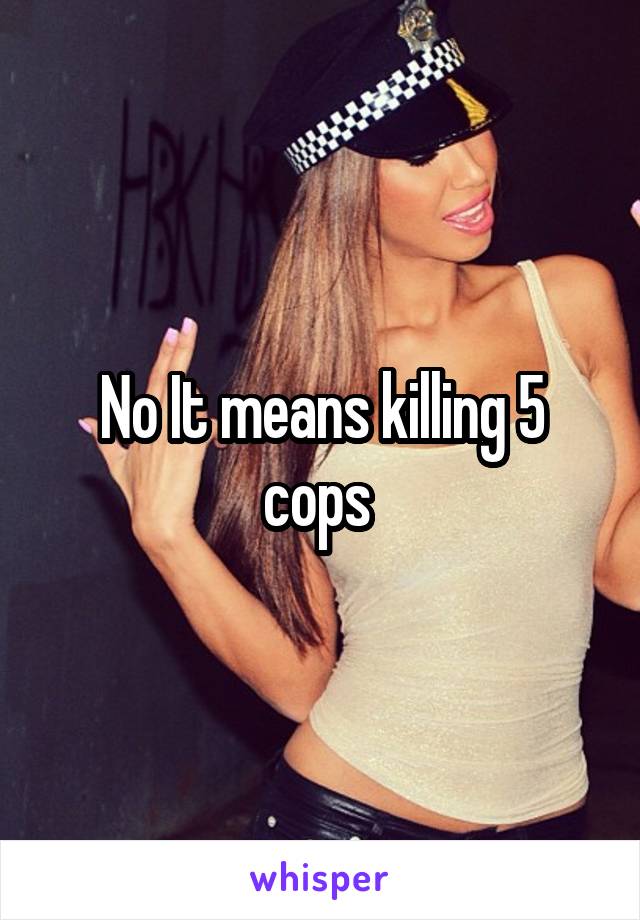 No It means killing 5 cops 