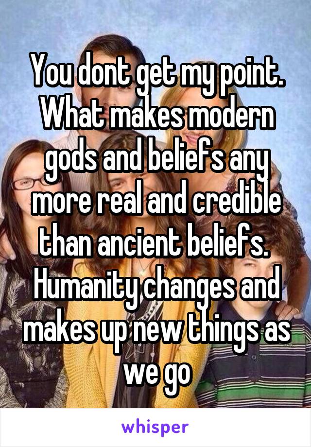 You dont get my point. What makes modern gods and beliefs any more real and credible than ancient beliefs.  Humanity changes and makes up new things as we go