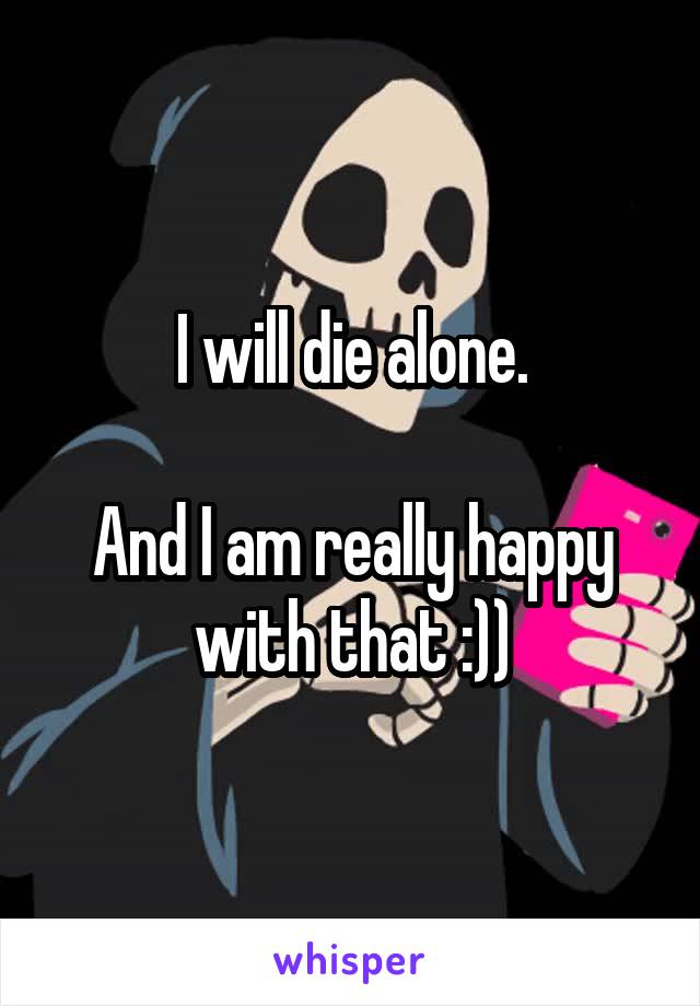 I will die alone.

And I am really happy with that :))