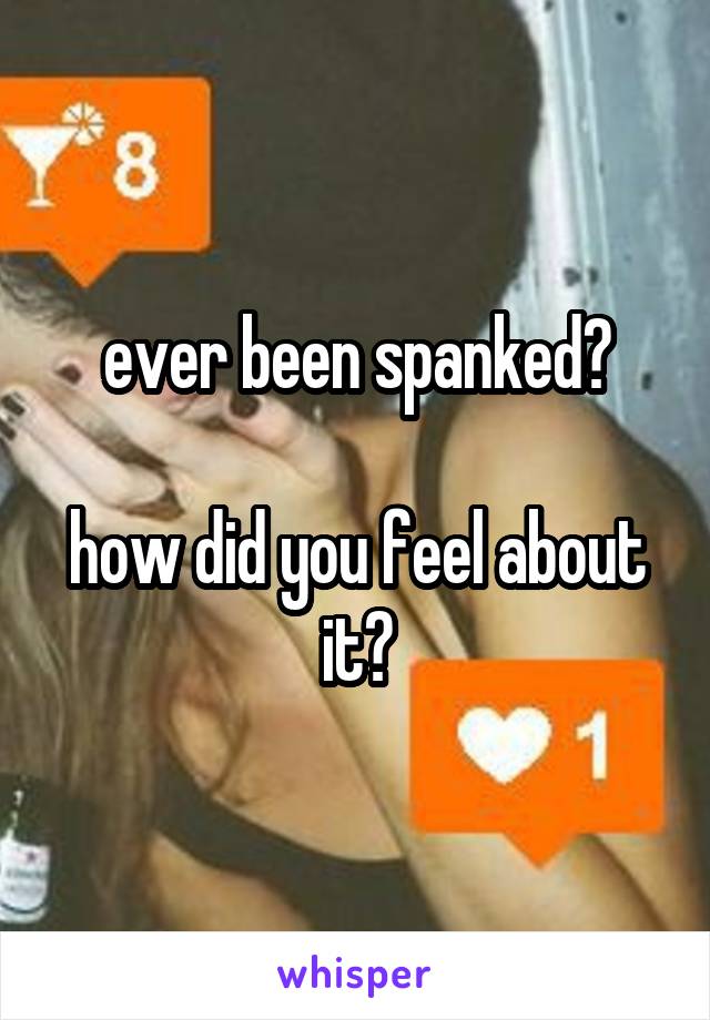 ever been spanked?

how did you feel about it?