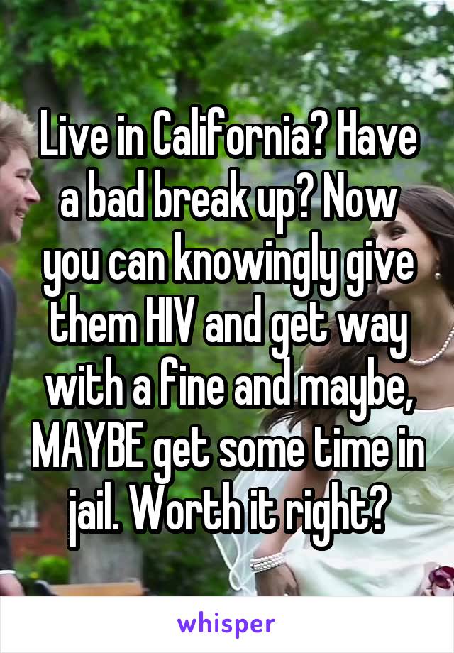 Live in California? Have a bad break up? Now you can knowingly give them HIV and get way with a fine and maybe, MAYBE get some time in jail. Worth it right?