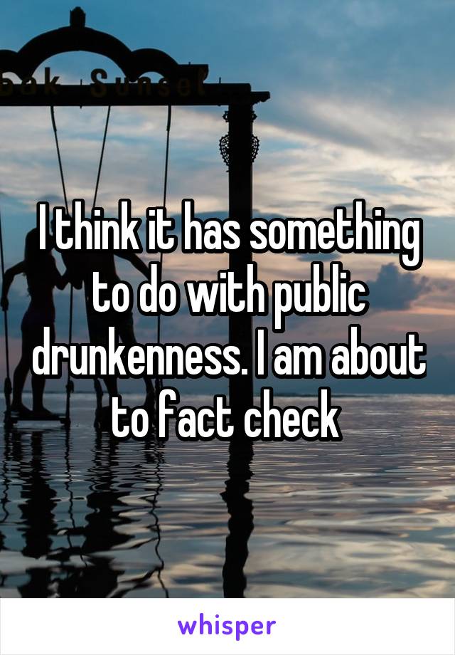 I think it has something to do with public drunkenness. I am about to fact check 