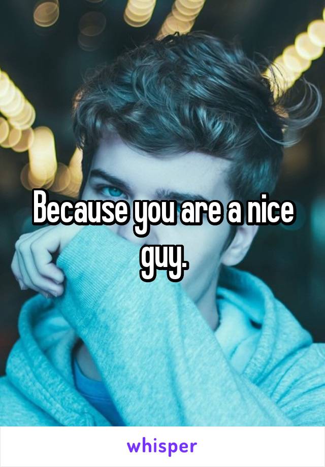 Because you are a nice guy.