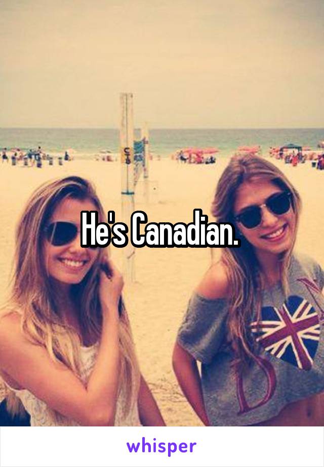 He's Canadian. 