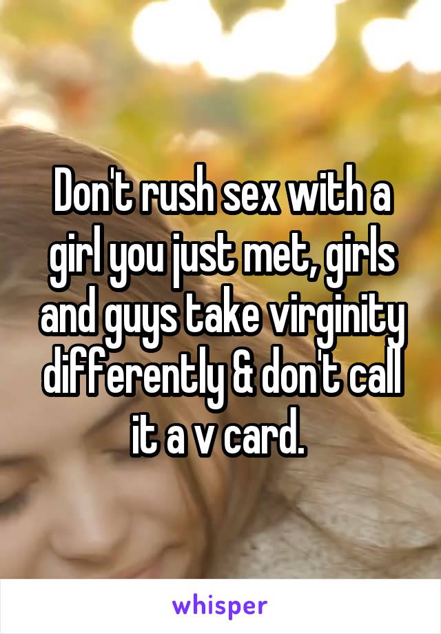 Don't rush sex with a girl you just met, girls and guys take virginity differently & don't call it a v card. 