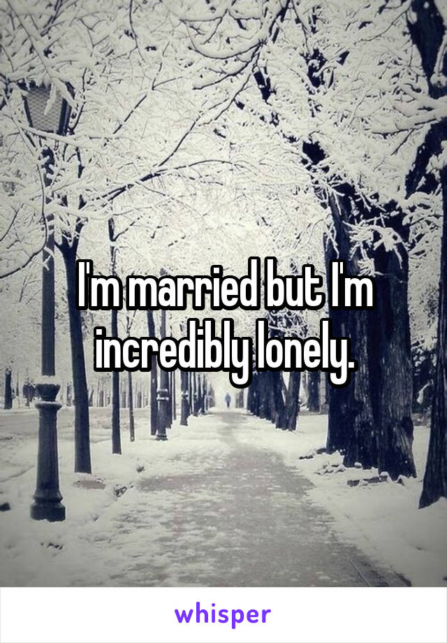 I'm married but I'm incredibly lonely.