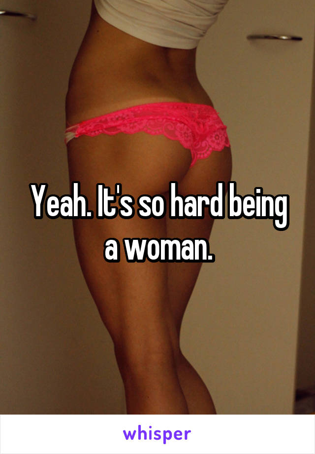 Yeah. It's so hard being a woman.