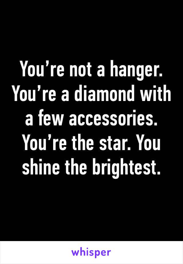 You’re not a hanger. You’re a diamond with a few accessories. You’re the star. You shine the brightest. 