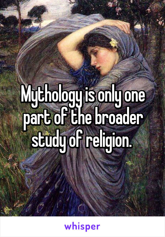 Mythology is only one part of the broader study of religion. 