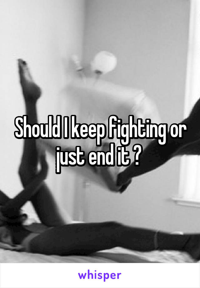 Should I keep fighting or just end it ? 