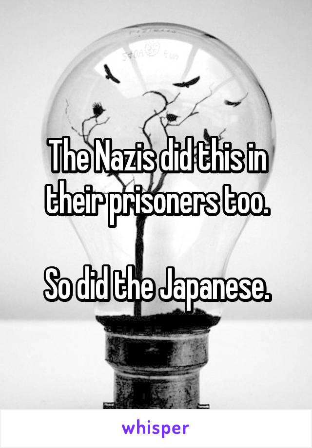The Nazis did this in their prisoners too.

So did the Japanese.