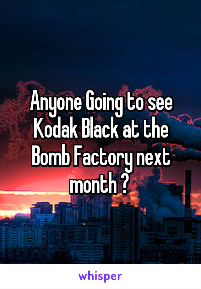 Anyone Going to see Kodak Black at the Bomb Factory next month ? 