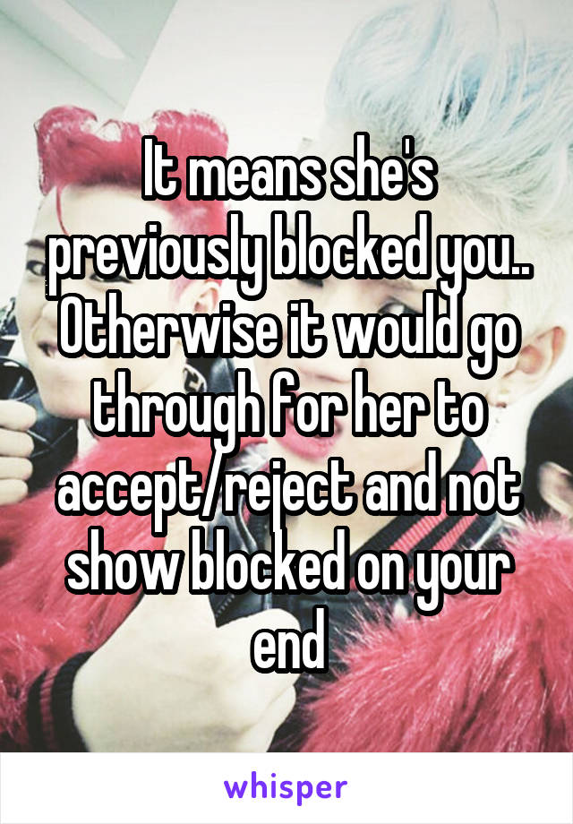 It means she's previously blocked you.. Otherwise it would go through for her to accept/reject and not show blocked on your end