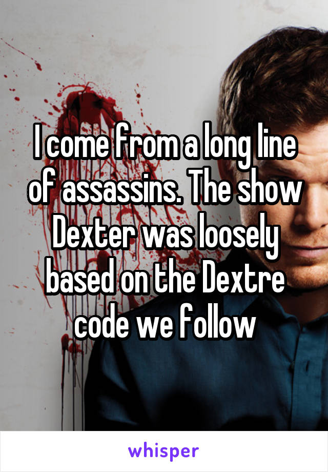 I come from a long line of assassins. The show Dexter was loosely based on the Dextre code we follow