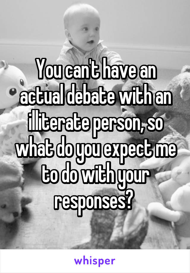 You can't have an actual debate with an illiterate person, so what do you expect me to do with your responses? 