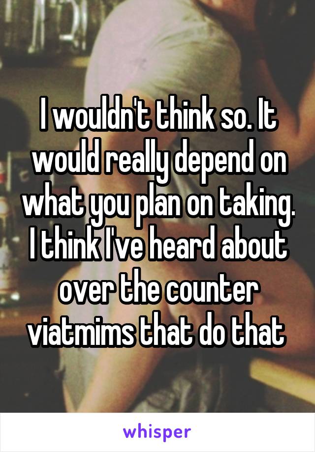 I wouldn't think so. It would really depend on what you plan on taking. I think I've heard about over the counter viatmims that do that 