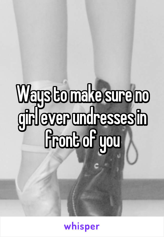 Ways to make sure no girl ever undresses in front of you