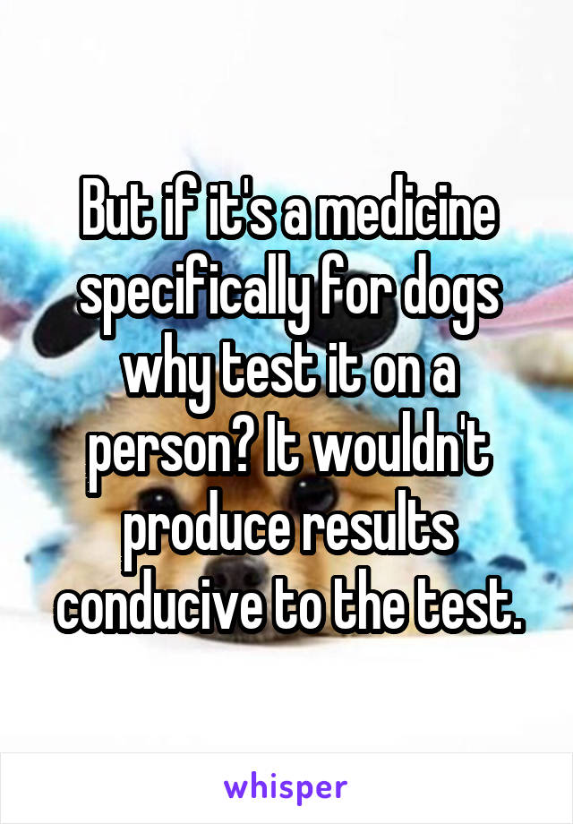 But if it's a medicine specifically for dogs why test it on a person? It wouldn't produce results conducive to the test.
