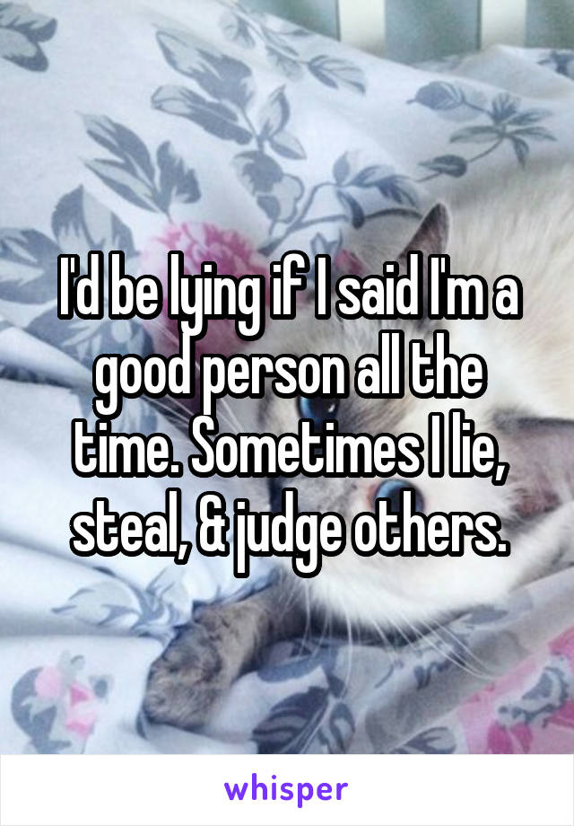 I'd be lying if I said I'm a good person all the time. Sometimes I lie, steal, & judge others.