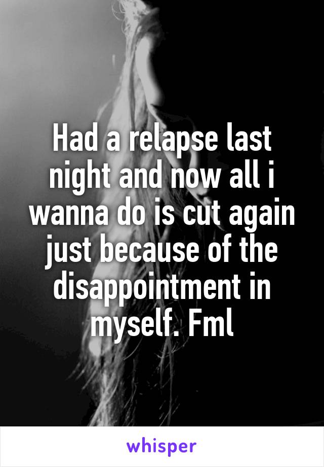 Had a relapse last night and now all i wanna do is cut again just because of the disappointment in myself. Fml