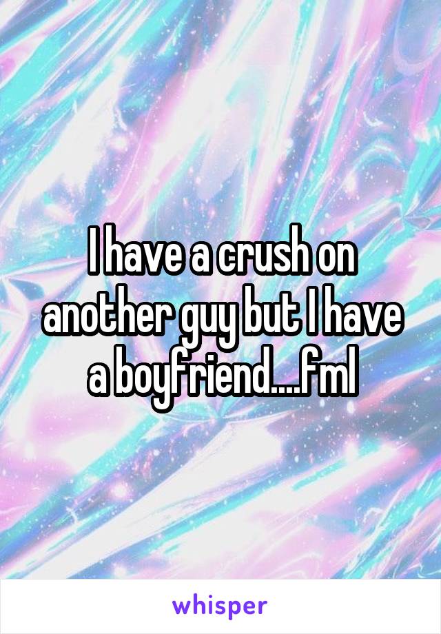 I have a crush on another guy but I have a boyfriend....fml