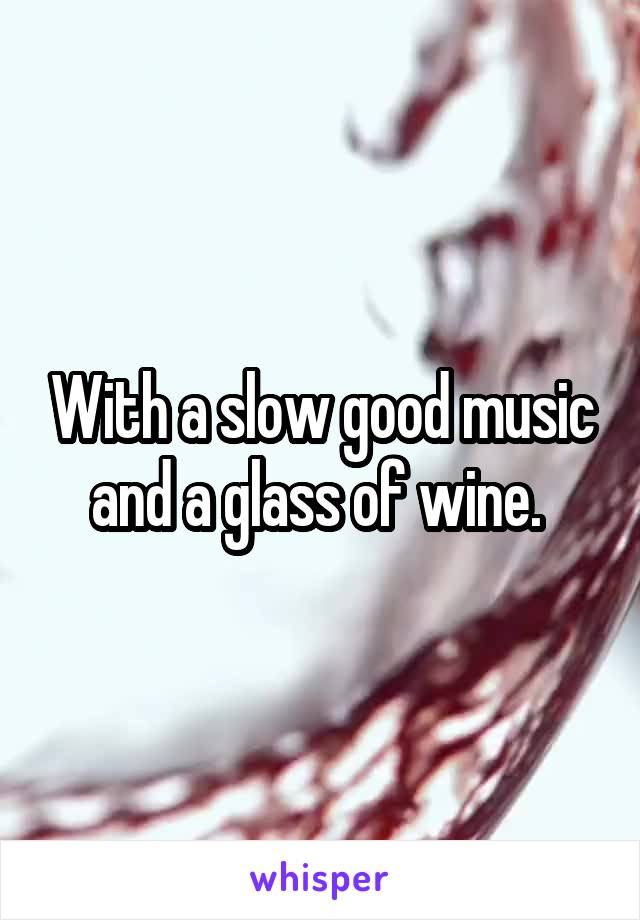 With a slow good music and a glass of wine. 