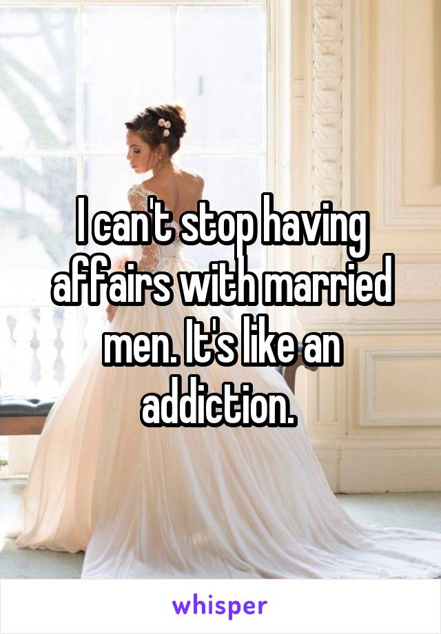 I can't stop having affairs with married men. It's like an addiction. 