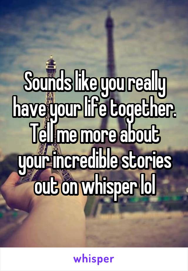 Sounds like you really have your life together. Tell me more about your incredible stories out on whisper lol