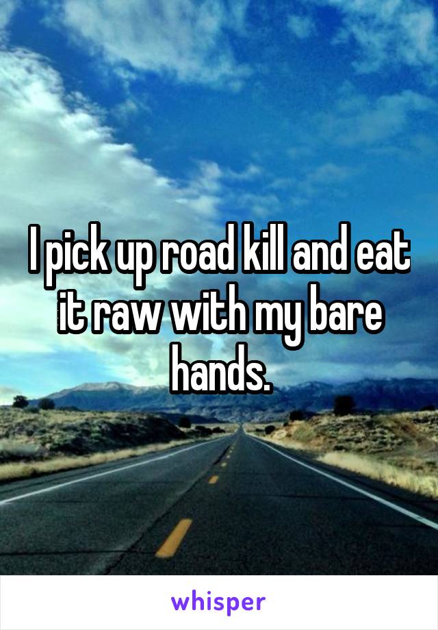 I pick up road kill and eat it raw with my bare hands.