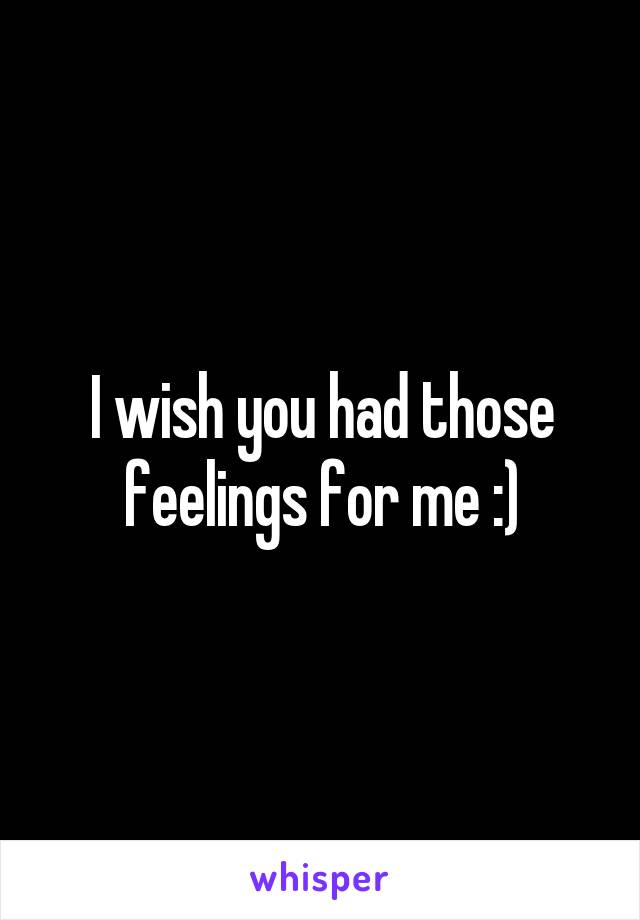 I wish you had those feelings for me :)