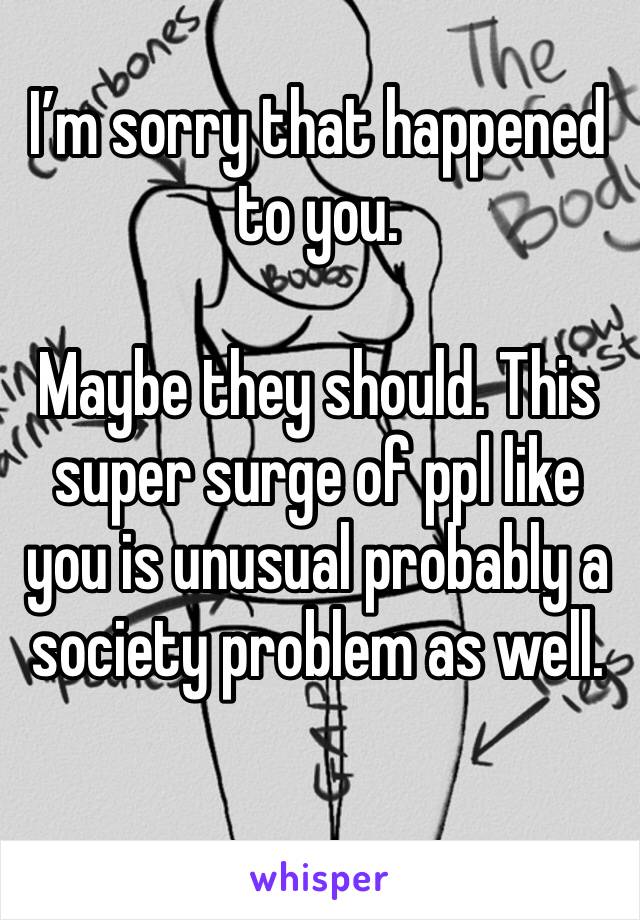 I’m sorry that happened to you. 

Maybe they should. This super surge of ppl like you is unusual probably a society problem as well. 