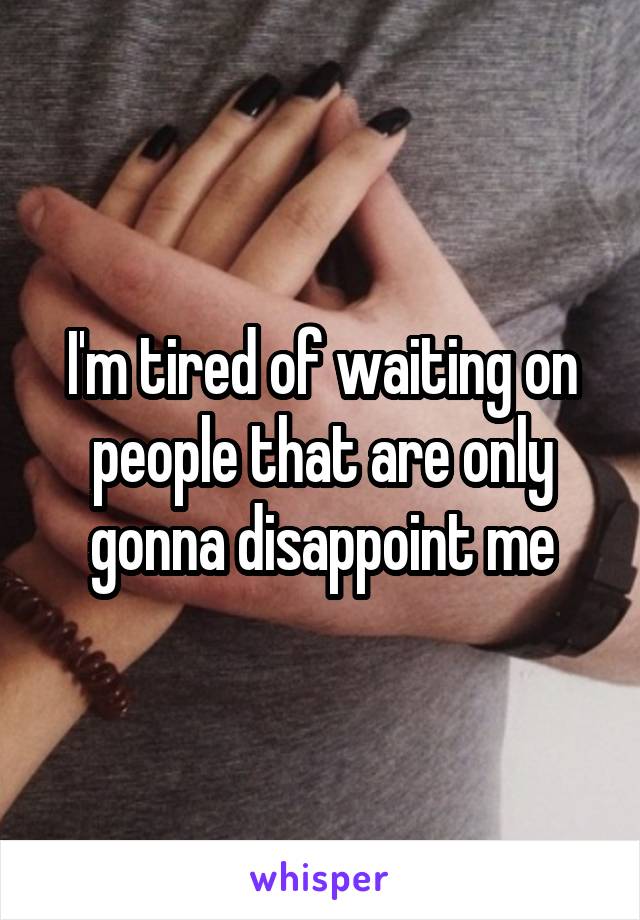 I'm tired of waiting on people that are only gonna disappoint me