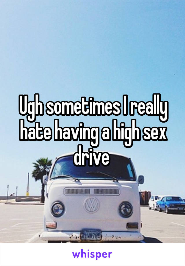 Ugh sometimes I really hate having a high sex drive 