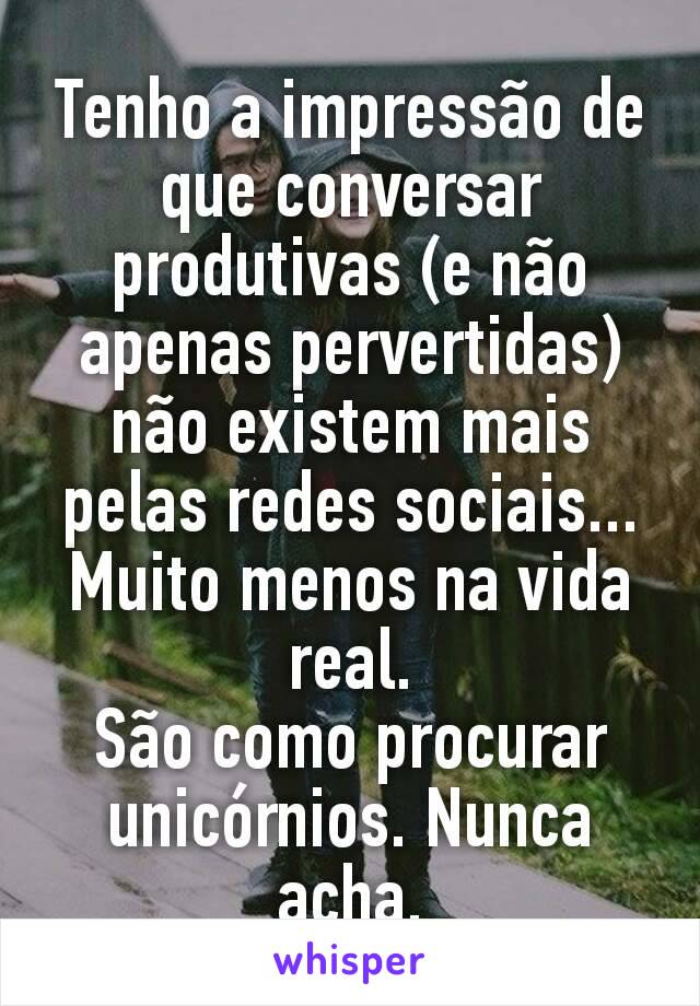 Tenho a impressão de que conversar produtivas (e não apenas pervertidas) não existem mais pelas redes sociais... Muito menos na vida real.
São como procurar unicórnios. Nunca acha.