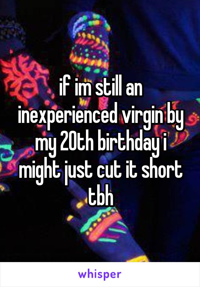 if im still an inexperienced virgin by my 20th birthday i might just cut it short tbh