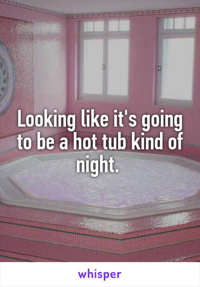 Looking like it's going to be a hot tub kind of night. 