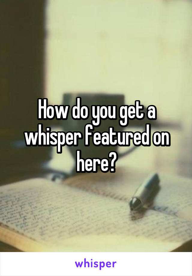 How do you get a whisper featured on here?