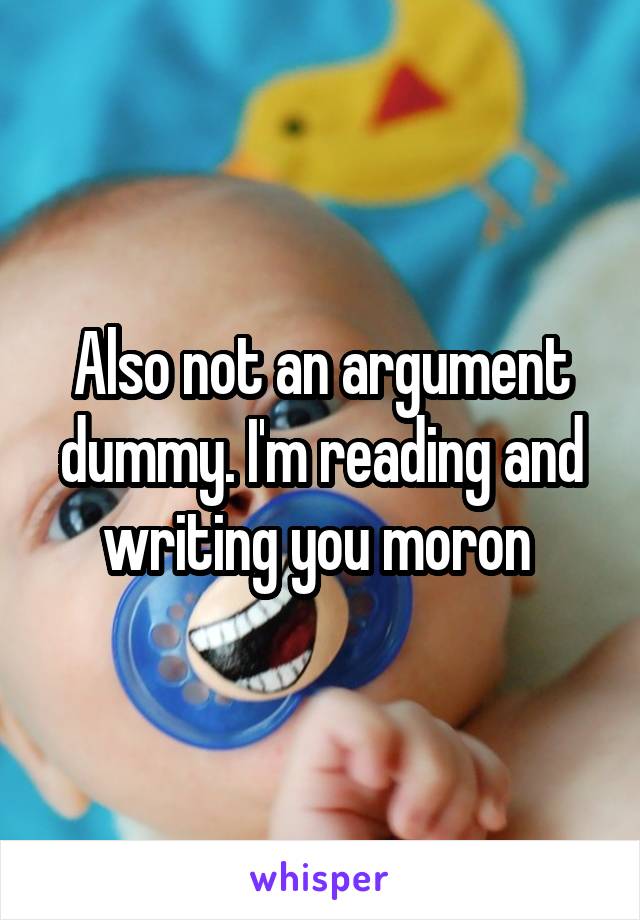 Also not an argument dummy. I'm reading and writing you moron 